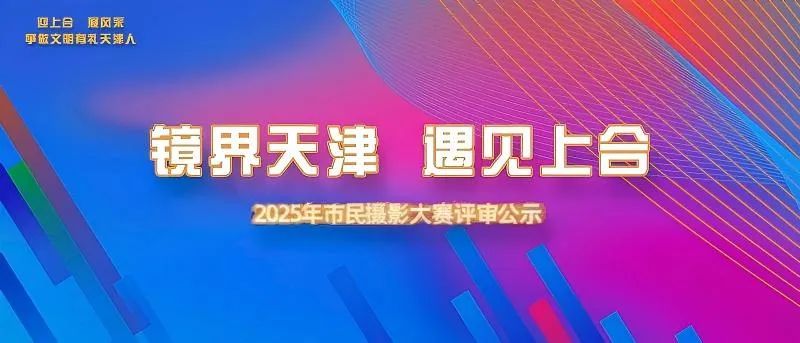 “镜界天津 遇见上合” 2025年市民摄影大赛评审结果公示